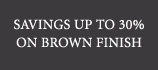 Save Up to 30% on Brown Finish