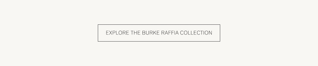 EXPLORE THE BURKE RAFFIA COLLECTION 