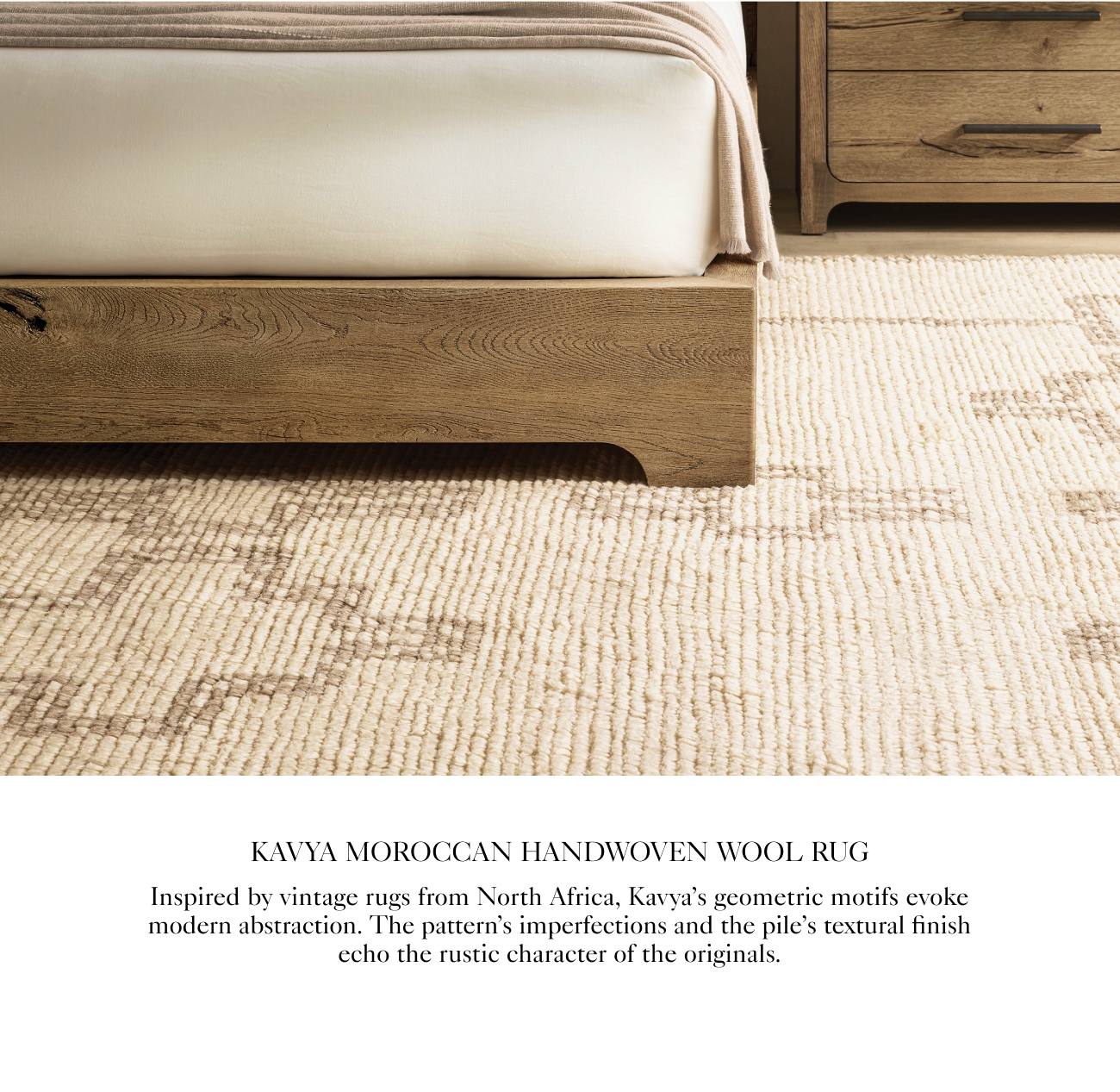 KAVYA MOROCCAN HANDWOVEN WOOL RUG Inspired by vintage rugs from North Africa, Kavyas geometric motifs evoke modern abstraction. The patterns imperfections and the piles textural finish ccho the rustic character of the originals. 