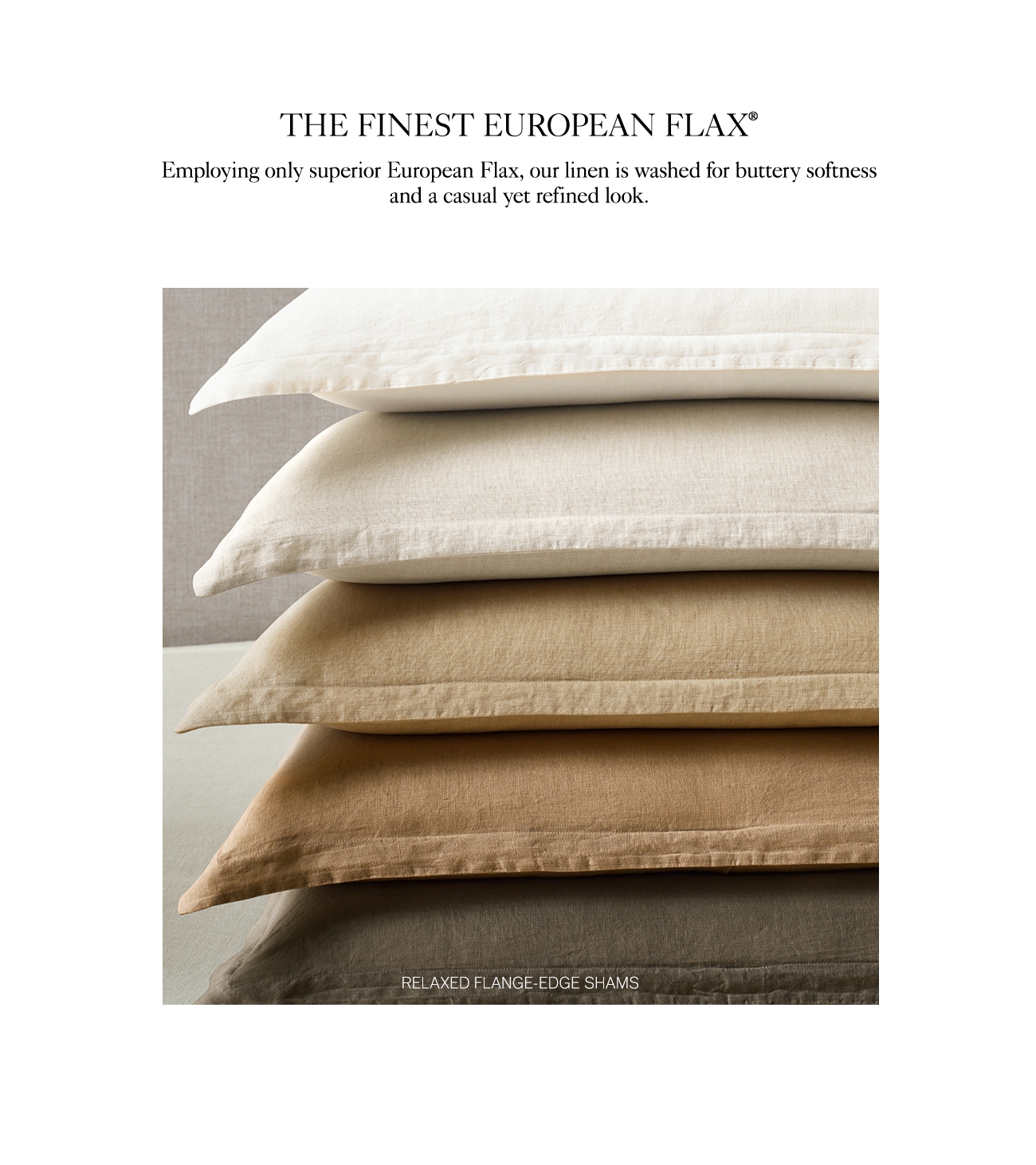 THE FINEST EUROPEAN FLAX Employing only superior European Flax, our linen is washed for buttery softness and a casual yet refined look. KED FLANGE-EI 