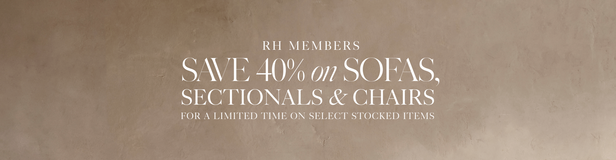 RH members save 40% on sofas, Sectionals & Chairs  for a limited time on select stocked items  as an rh member*