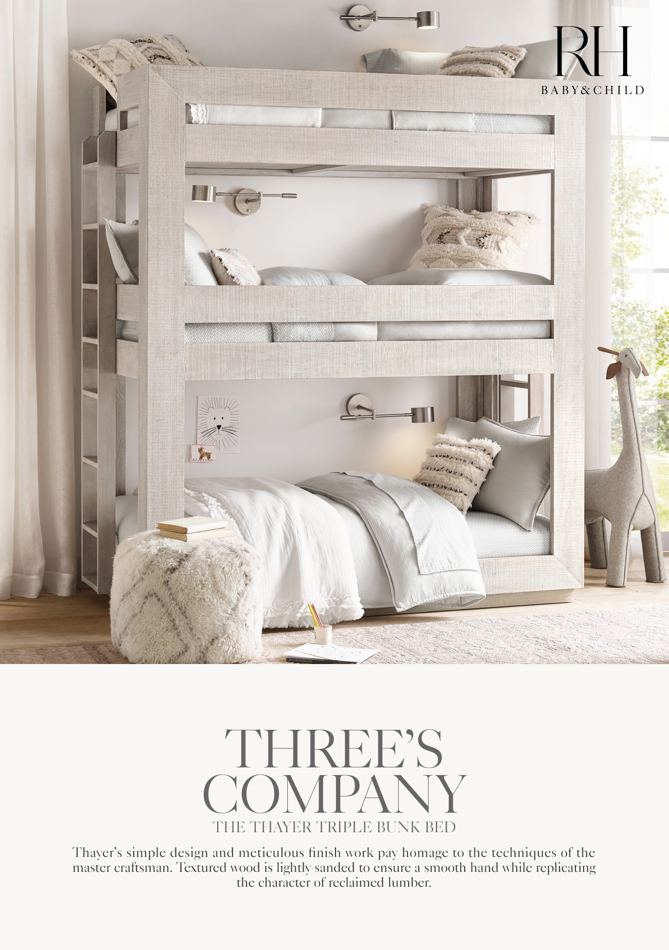  BABYCHILD THRELRS COMPANY THE THAYER TRIPLE BUNK BED Thayers simple design and meticulous finish work pay homage to the techniques of the master craftsman. Textured wood is lightly sanded to ensure a smooth hand while replicating the character of reclaimed lumber. 