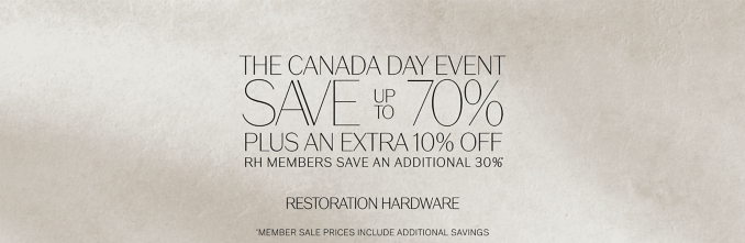 the canada day event save        70%  up to plus AN extra 10% off rh members save an additional 30% * * RESTORATION HARDWARE *member SALE PRICES include ADDITIONAL SAVINGS