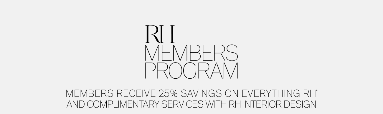 RH M ROG MEMBERS RECEIVE 25% SAVI AND COMPLIMENTARY SERVICES W RS RAM GS ON EVERYTHING RH TH RH INTERIOR DESIGN 